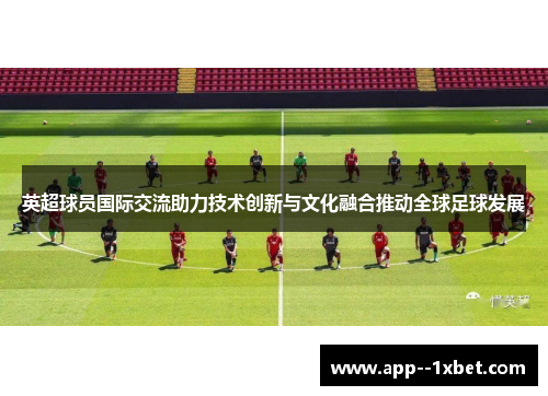 英超球员国际交流助力技术创新与文化融合推动全球足球发展