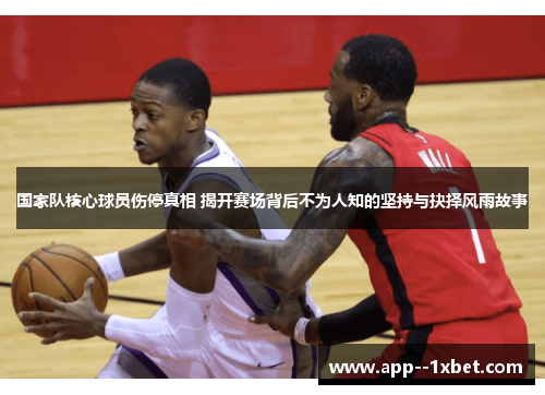 国家队核心球员伤停真相 揭开赛场背后不为人知的坚持与抉择风雨故事