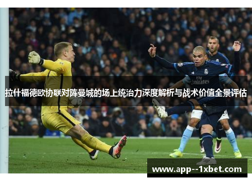 拉什福德欧协联对阵曼城的场上统治力深度解析与战术价值全景评估 拉什福德欧协联对阵曼城的场上统治力深度解析与战术价值全景评估