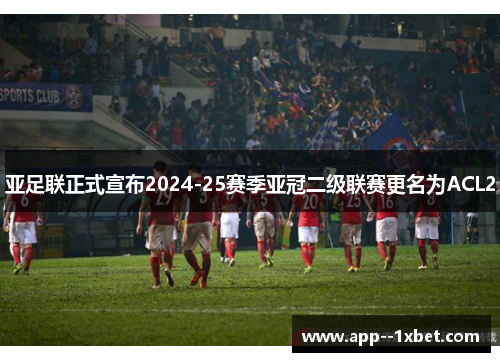 亚足联正式宣布2024-25赛季亚冠二级联赛更名为ACL2