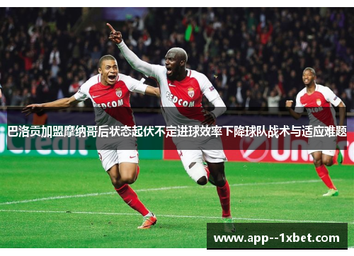 巴洛贡加盟摩纳哥后状态起伏不定进球效率下降球队战术与适应难题
