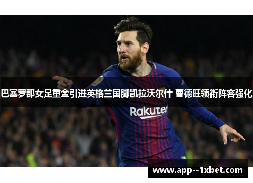巴塞罗那女足重金引进英格兰国脚凯拉沃尔什 曹德旺领衔阵容强化