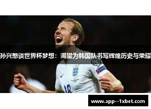 孙兴慜谈世界杯梦想：渴望为韩国队书写辉煌历史与荣耀