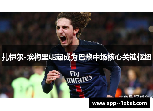 扎伊尔-埃梅里崛起成为巴黎中场核心关键枢纽