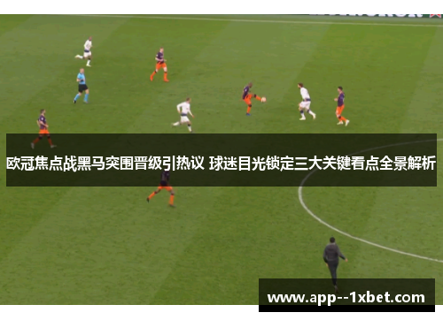 欧冠焦点战黑马突围晋级引热议 球迷目光锁定三大关键看点全景解析 欧冠焦点战黑马突围晋级引热议 球迷目光锁定三大关键看点全景解析