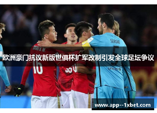 欧洲豪门抗议新版世俱杯扩军改制引发全球足坛争议 欧洲豪门抗议新版世俱杯扩军改制引发全球足坛争议