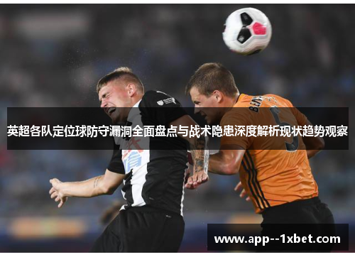 英超各队定位球防守漏洞全面盘点与战术隐患深度解析现状趋势观察 英超各队定位球防守漏洞全面盘点与战术隐患深度解析现状趋势观察