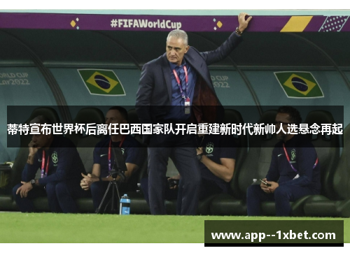 蒂特宣布世界杯后离任巴西国家队开启重建新时代新帅人选悬念再起 蒂特宣布世界杯后离任巴西国家队开启重建新时代新帅人选悬念再起