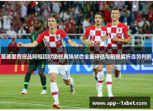 莫德里奇迎战阿根廷欧协联赛场状态全面评估与前景解析走势判断 莫德里奇迎战阿根廷欧协联赛场状态全面评估与前景解析走势判断