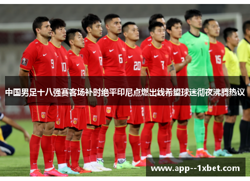 中国男足十八强赛客场补时绝平印尼点燃出线希望球迷彻夜沸腾热议