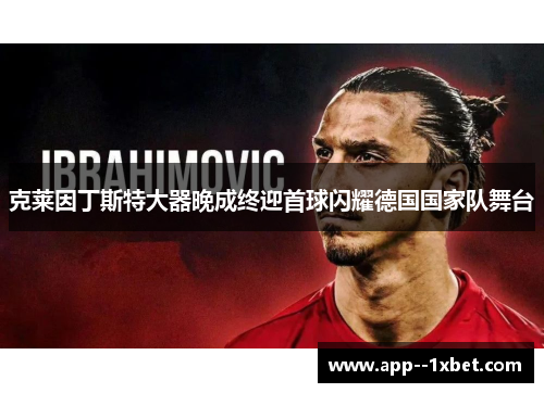 克莱因丁斯特大器晚成终迎首球闪耀德国国家队舞台