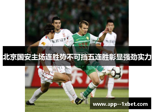 北京国安主场连胜势不可挡五连胜彰显强劲实力 北京国安主场连胜势不可挡五连胜彰显强劲实力