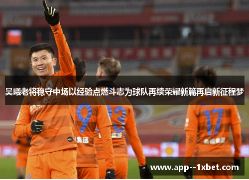吴曦老将稳守中场以经验点燃斗志为球队再续荣耀新篇再启新征程梦