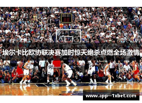 埃尔卡比欧协联决赛加时惊天绝杀点燃全场激情