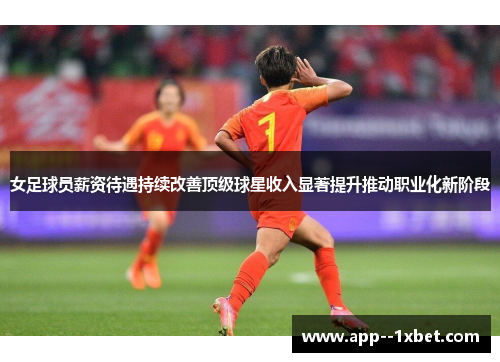 女足球员薪资待遇持续改善顶级球星收入显著提升推动职业化新阶段