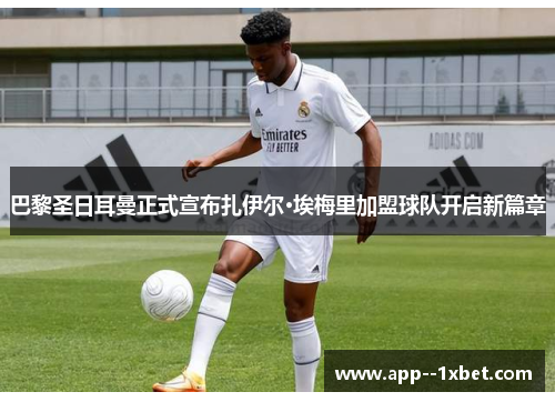 巴黎圣日耳曼正式宣布扎伊尔·埃梅里加盟球队开启新篇章