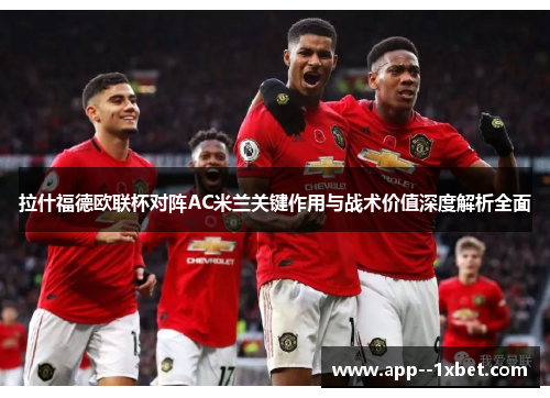 拉什福德欧联杯对阵AC米兰关键作用与战术价值深度解析全面