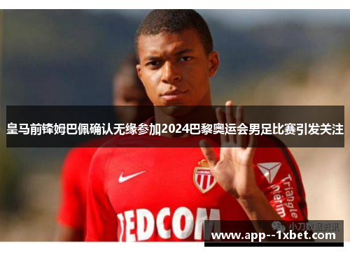 皇马前锋姆巴佩确认无缘参加2024巴黎奥运会男足比赛引发关注