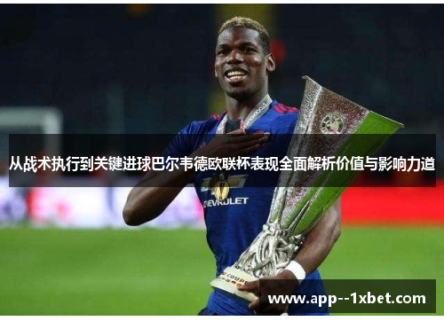 从战术执行到关键进球巴尔韦德欧联杯表现全面解析价值与影响力道