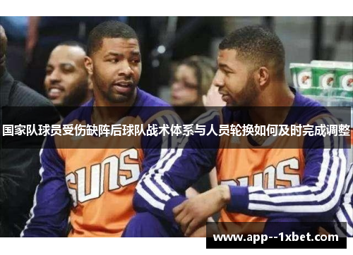 国家队球员受伤缺阵后球队战术体系与人员轮换如何及时完成调整
