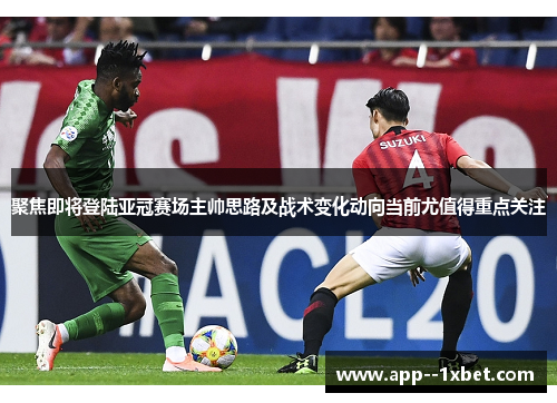 聚焦即将登陆亚冠赛场主帅思路及战术变化动向当前尤值得重点关注