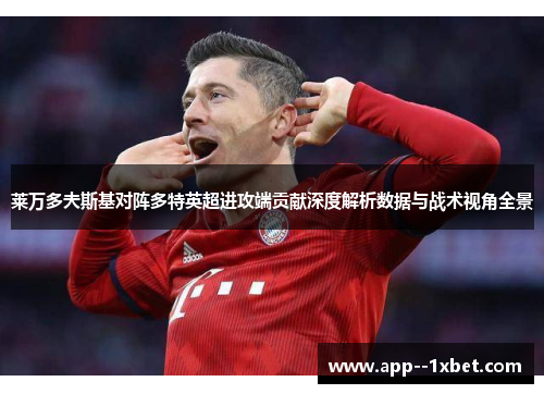 莱万多夫斯基对阵多特英超进攻端贡献深度解析数据与战术视角全景