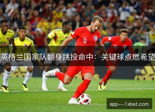 英格兰国家队翻身跳投命中:关键球点燃希望 英格兰国家队翻身跳投命中:关键球点燃希望