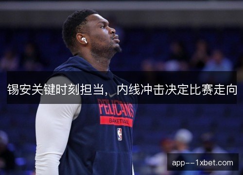 锡安关键时刻担当，内线冲击决定比赛走向