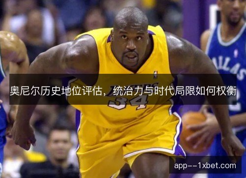 奥尼尔历史地位评估，统治力与时代局限如何权衡
