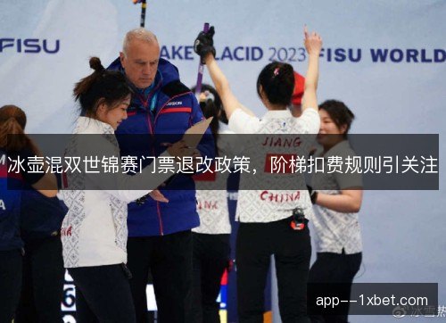冰壶混双世锦赛门票退改政策，阶梯扣费规则引关注